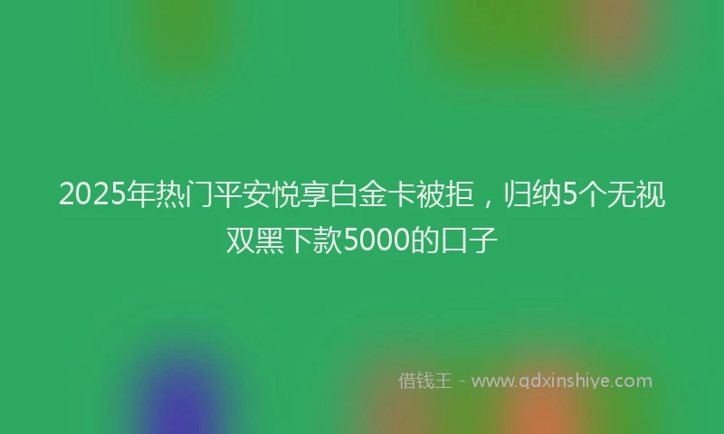 2025年热门平安悦享白金卡被拒,归纳5个无视双黑下款5000的口子