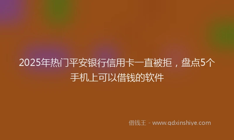 2025年热门平安银行信用卡一直被拒，盘点5个手机上可以借钱的软件