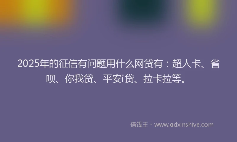 2025年的征信有问题用什么网贷有：超人卡、省呗、你我贷、平安i贷、拉卡拉等。