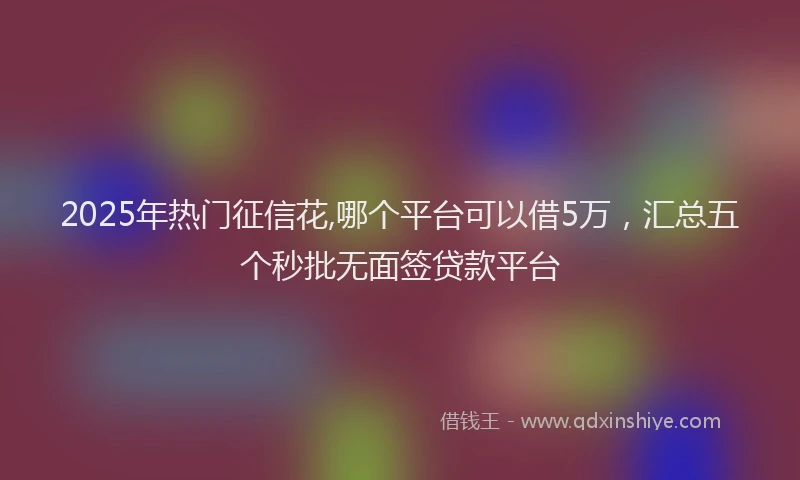 2025年热门征信花,哪个平台可以借5万，汇总五个秒批无面签贷款平台