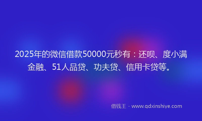 2025年的微信借款50000元秒有：还呗、度小满金融、51人品贷、功夫贷、信用卡贷等。