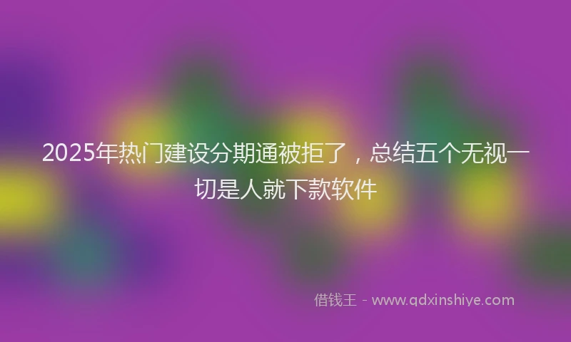 2025年热门建设分期通被拒了，总结五个无视一切是人就下款软件