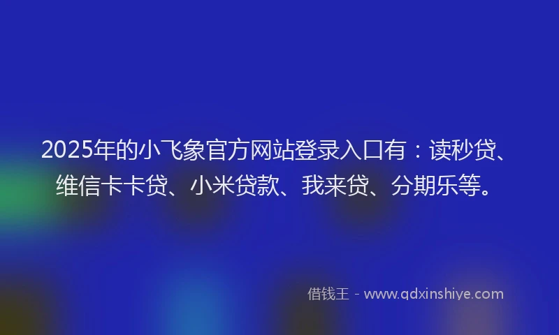 2025年的小飞象官方网站登录入口有：读秒贷、维信卡卡贷、小米贷款、我来贷、分期乐等。