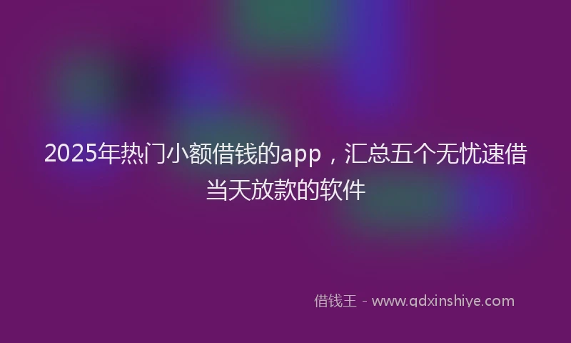 2025年热门小额借钱的app，汇总五个无忧速借当天放款的软件