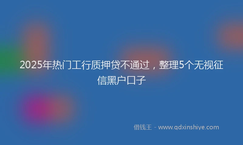 2025年热门工行质押贷不通过,整理5个无视征信黑户口子