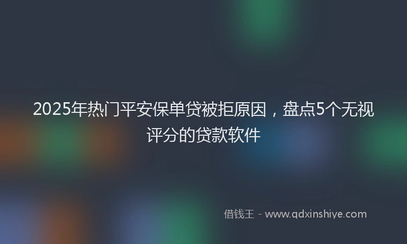 2025年热门平安保单贷被拒原因，盘点5个无视评分的贷款软件