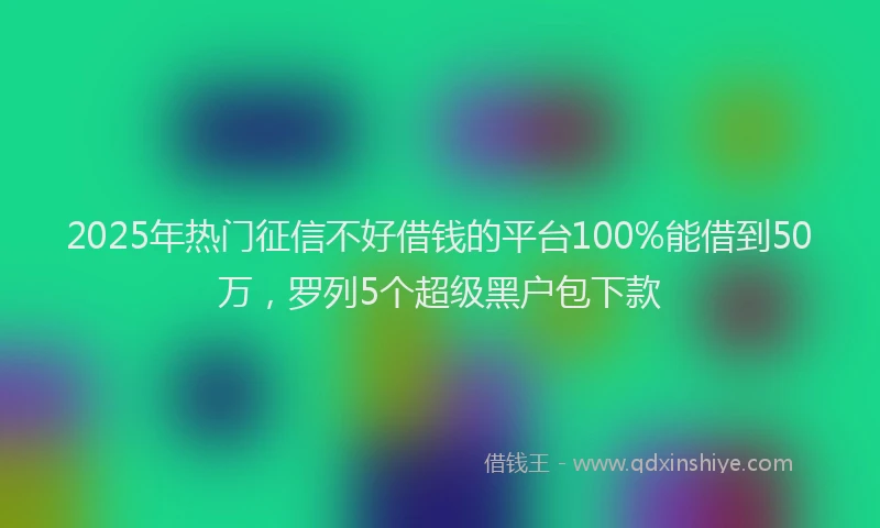2025年热门征信不好借钱的平台100%能借到50万，罗列5个超级黑户包下款