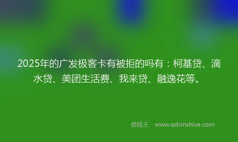 2025年的广发极客卡有被拒的吗有：柯基贷、滴水贷、美团生活费、我来贷、融逸花等。