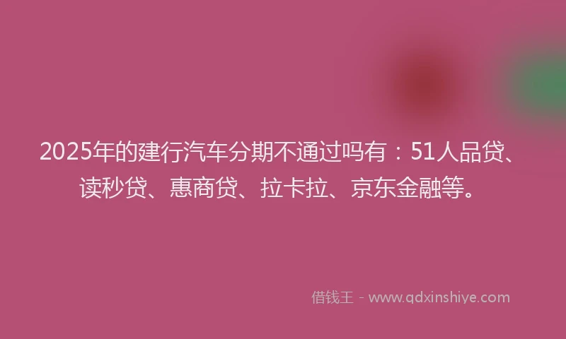 2025年的建行汽车分期不通过吗有:51人品贷、读秒贷、惠商贷、拉卡拉、京东金融等。
