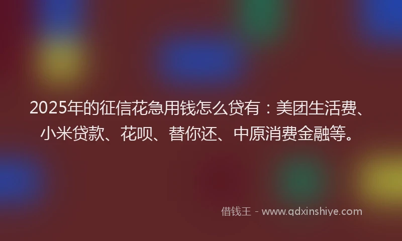 2025年的征信花急用钱怎么贷有：美团生活费、小米贷款、花呗、替你还、中原消费金融等。