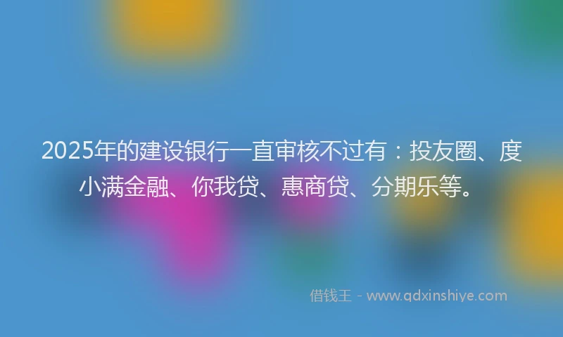 2025年的建设银行一直审核不过有：投友圈、度小满金融、你我贷、惠商贷、分期乐等。