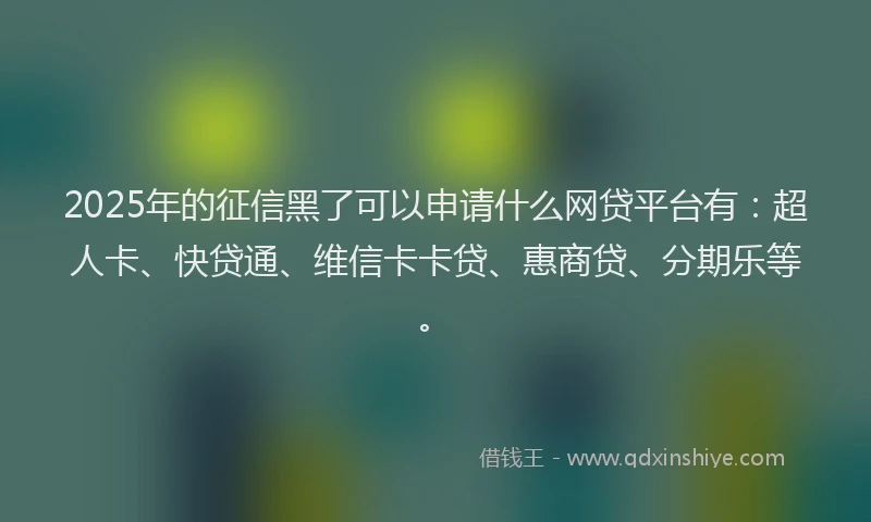 2025年的征信黑了可以申请什么网贷平台有：超人卡、快贷通、维信卡卡贷、惠商贷、分期乐等。