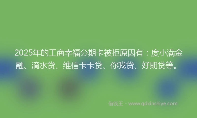 2025年的工商幸福分期卡被拒原因有：度小满金融、滴水贷、维信卡卡贷、你我贷、好期贷等。