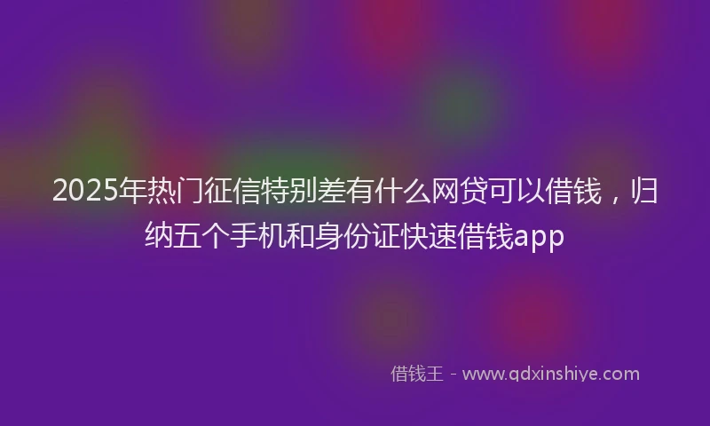 2025年热门征信特别差有什么网贷可以借钱，归纳五个手机和身份证快速借钱app