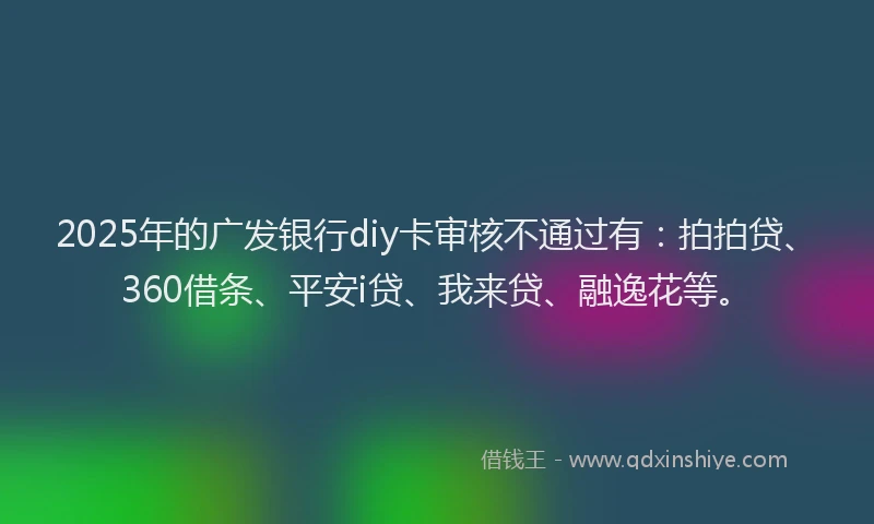 2025年的广发银行diy卡审核不通过有:拍拍贷、360借条、平安i贷、我来贷、融逸花等。