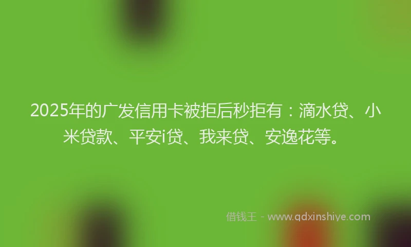 2025年的广发信用卡被拒后秒拒有：滴水贷、小米贷款、平安i贷、我来贷、安逸花等。