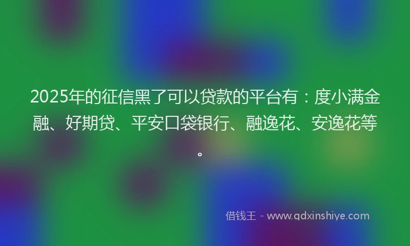2025年的征信黑了可以贷款的平台有：度小满金融、好期贷、平安口袋银行、融逸花、安逸花等。