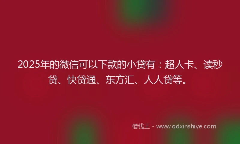 2025年的微信可以下款的小贷有：超人卡、读秒贷、快贷通、东方汇、人人贷等。