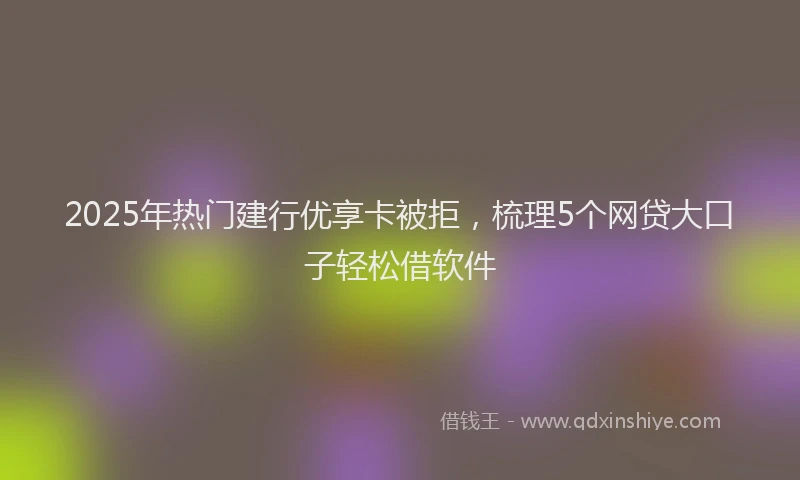 2025年热门建行优享卡被拒，梳理5个网贷大口子轻松借软件