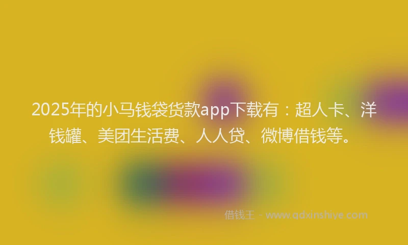2025年的小马钱袋货款app下载有：超人卡、洋钱罐、美团生活费、人人贷、微博借钱等。
