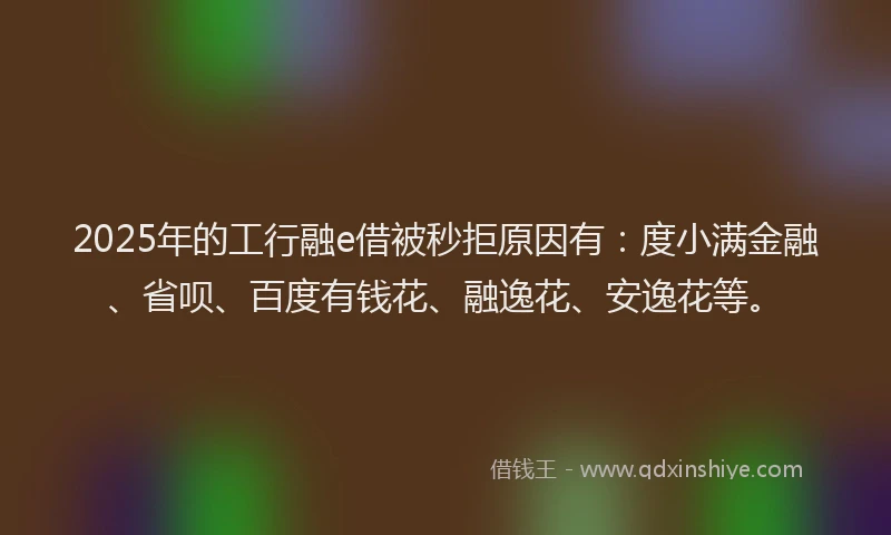 2025年的工行融e借被秒拒原因有：度小满金融、省呗、百度有钱花、融逸花、安逸花等。
