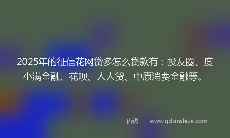 2025年的征信花网贷多怎么贷款有：投友圈、度小满金融、花呗、人人贷、中原消费金融等。