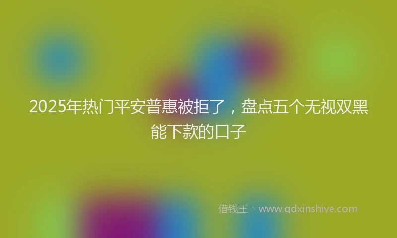 2025年热门平安普惠被拒了,盘点五个无视双黑能下款的口子