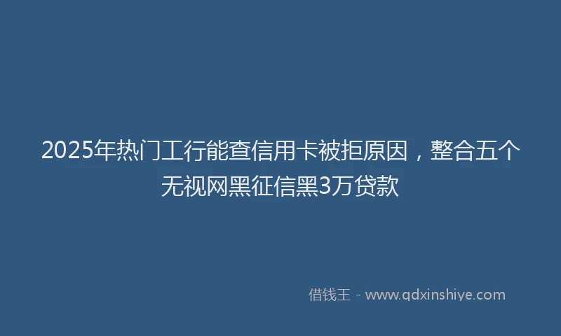 2025年热门工行能查信用卡被拒原因，整合五个无视网黑征信黑3万贷款