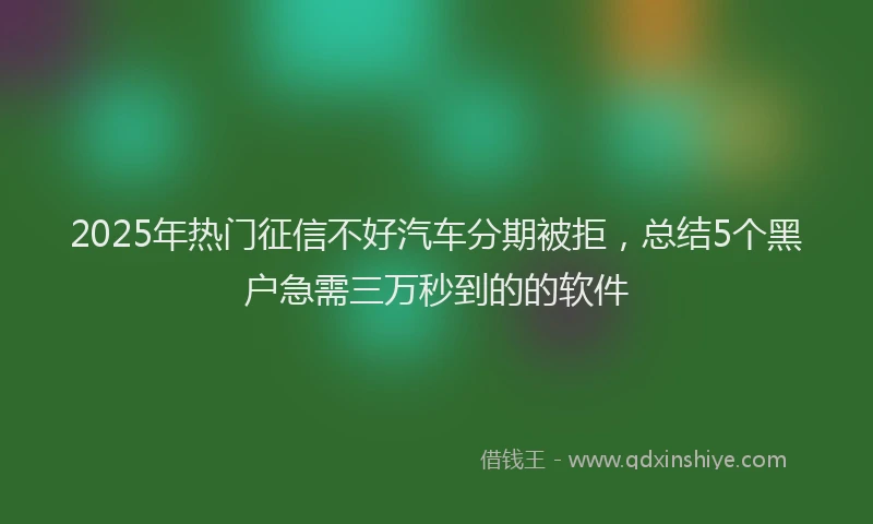 2025年热门征信不好汽车分期被拒，总结5个黑户急需三万秒到的的软件