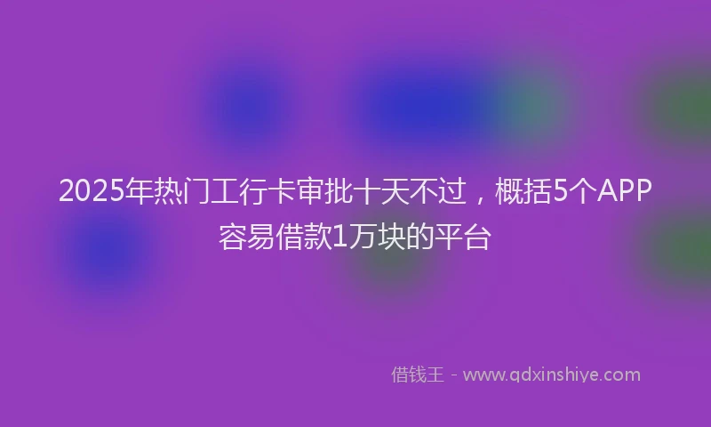 2025年热门工行卡审批十天不过，概括5个APP容易借款1万块的平台