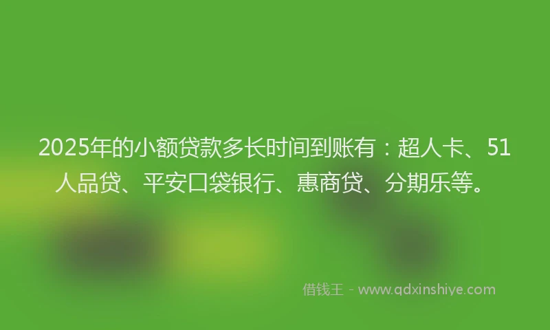 2025年的小额贷款多长时间到账有：超人卡、51人品贷、平安口袋银行、惠商贷、分期乐等。