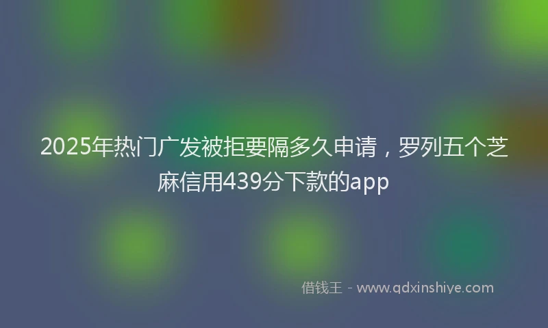 2025年热门广发被拒要隔多久申请,罗列五个芝麻信用439分下款的app