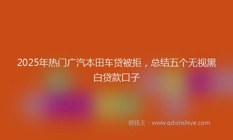 2025年热门广汽本田车贷被拒，总结五个无视黑白贷款口子