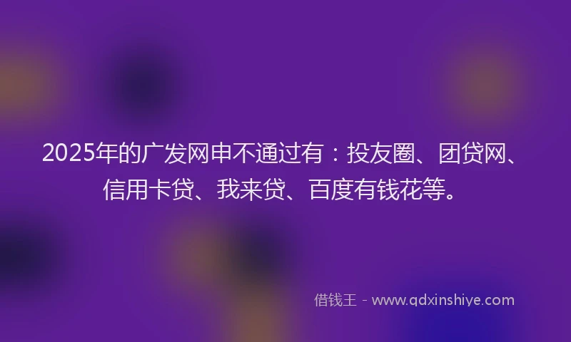 2025年的广发网申不通过有：投友圈、团贷网、信用卡贷、我来贷、百度有钱花等。