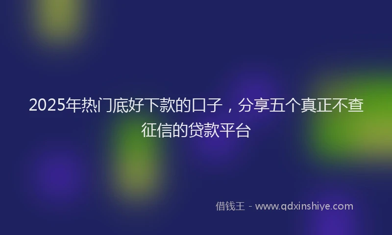 2025年热门底好下款的口子，分享五个真正不查征信的贷款平台