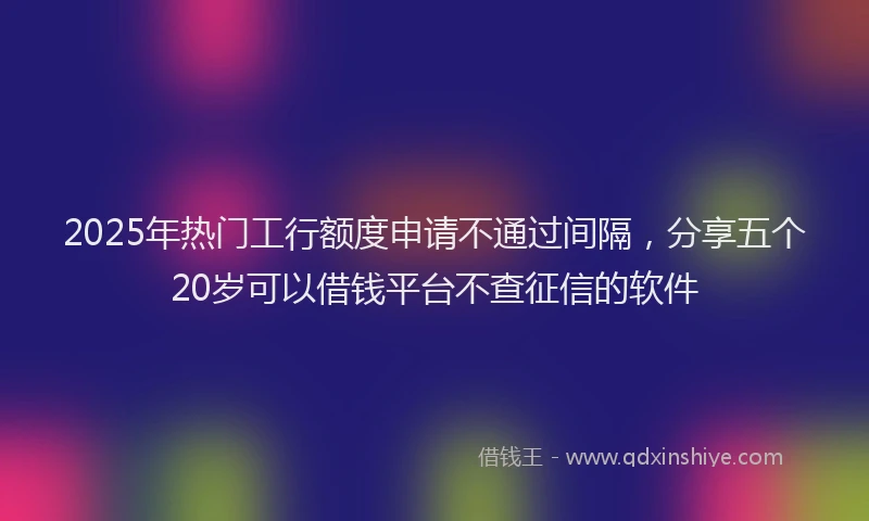 2025年热门工行额度申请不通过间隔，分享五个20岁可以借钱平台不查征信的软件