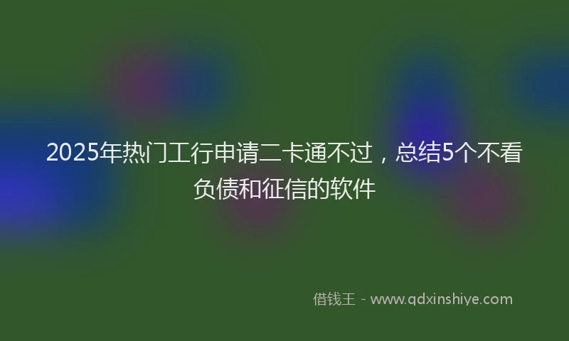 2025年热门工行申请二卡通不过，总结5个不看负债和征信的软件