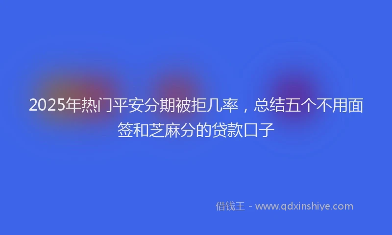 2025年热门平安分期被拒几率，总结五个不用面签和芝麻分的贷款口子