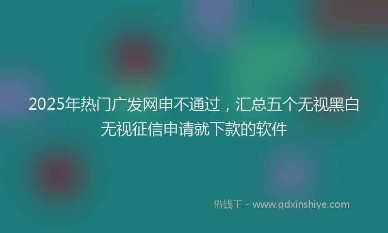 2025年热门广发网申不通过,汇总五个无视黑白无视征信申请就下款的软件