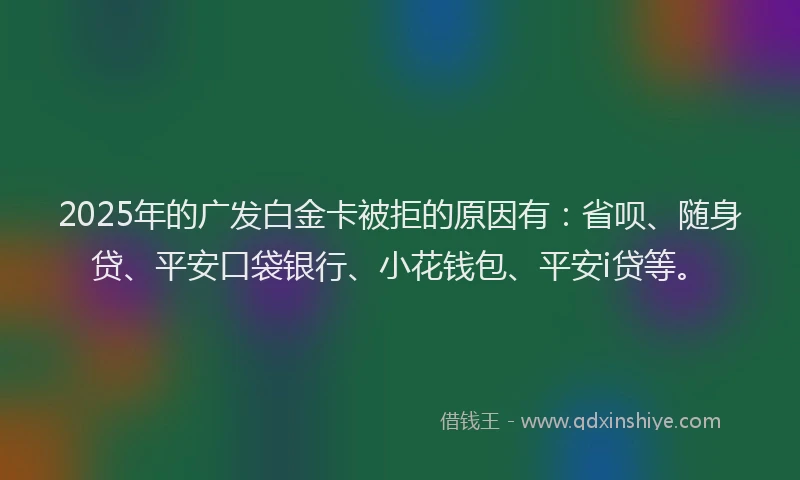 2025年的广发白金卡被拒的原因有：省呗、随身贷、平安口袋银行、小花钱包、平安i贷等。