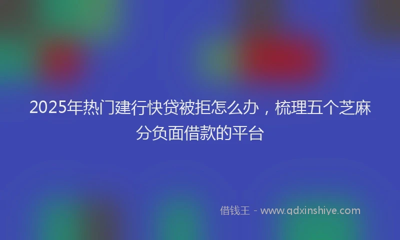 2025年热门建行快贷被拒怎么办，梳理五个芝麻分负面借款的平台