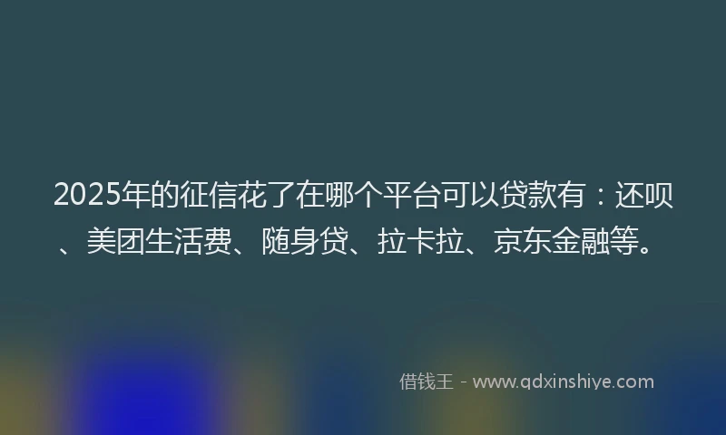 2025年的征信花了在哪个平台可以贷款有：还呗、美团生活费、随身贷、拉卡拉、京东金融等。