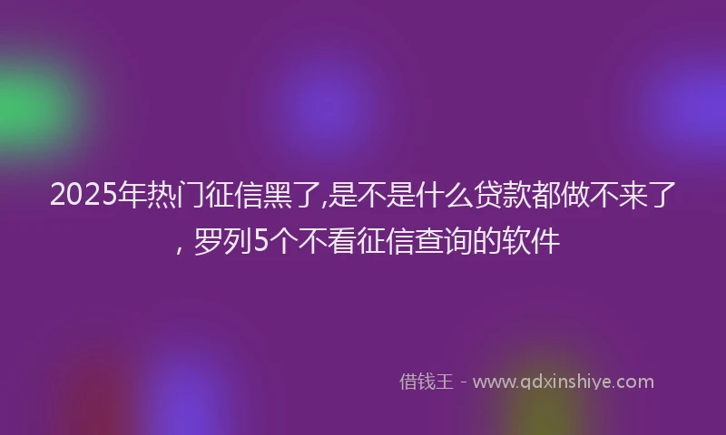 2025年热门征信黑了,是不是什么贷款都做不来了，罗列5个不看征信查询的软件
