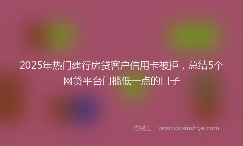 2025年热门建行房贷客户信用卡被拒，总结5个网贷平台门槛低一点的口子