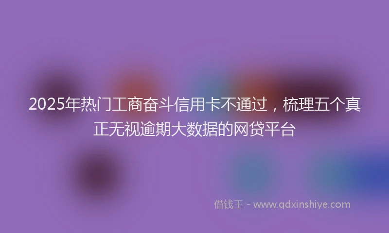 2025年热门工商奋斗信用卡不通过，梳理五个真正无视逾期大数据的网贷平台
