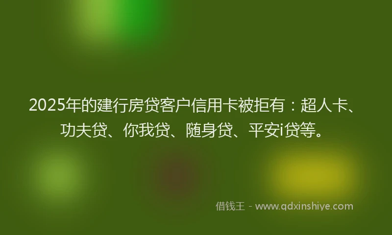 2025年的建行房贷客户信用卡被拒有：超人卡、功夫贷、你我贷、随身贷、平安i贷等。