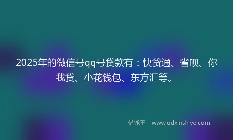 2025年的微信号qq号贷款有：快贷通、省呗、你我贷、小花钱包、东方汇等。