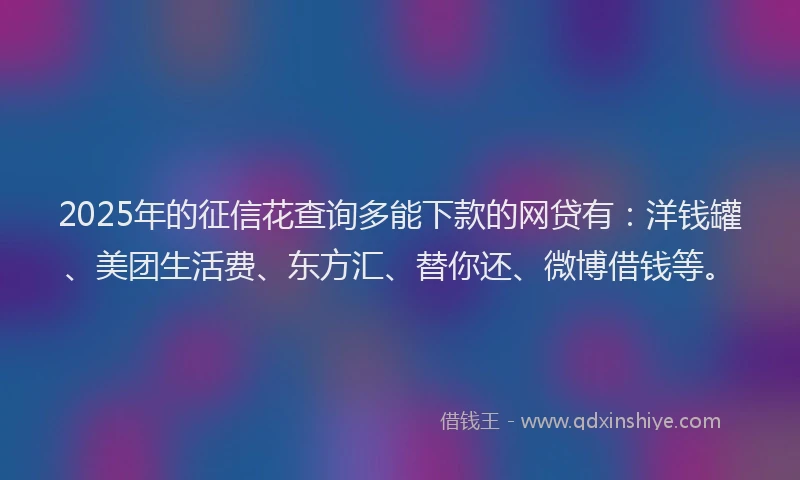 2025年的征信花查询多能下款的网贷有：洋钱罐、美团生活费、东方汇、替你还、微博借钱等。