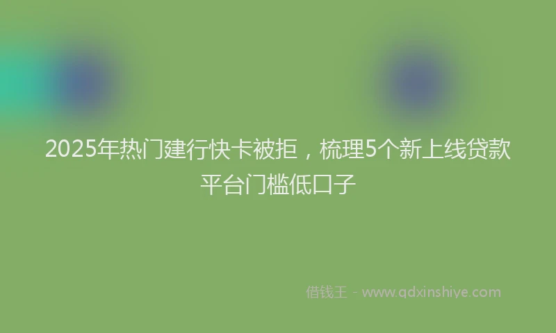 2025年热门建行快卡被拒，梳理5个新上线贷款平台门槛低口子