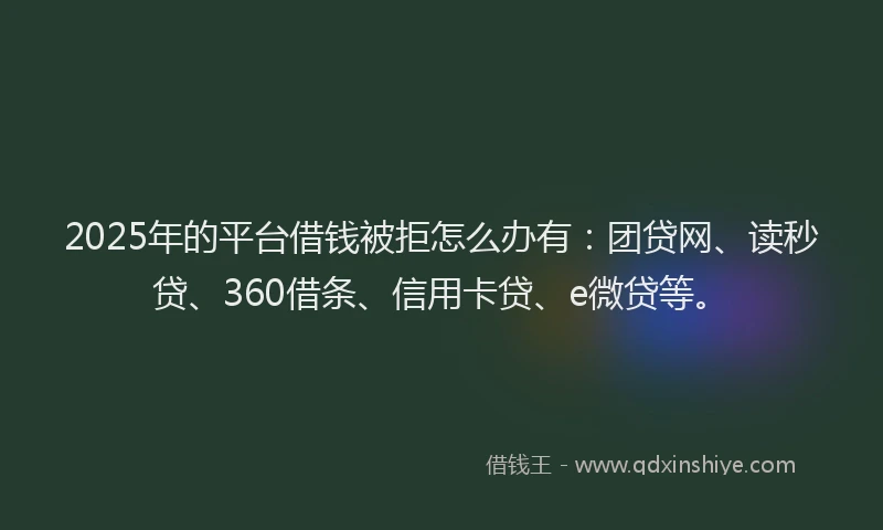 2025年的平台借钱被拒怎么办有:团贷网、读秒贷、360借条、信用卡贷、e微贷等。